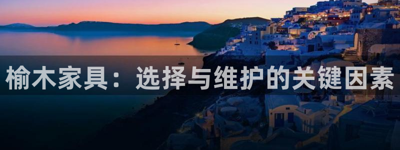 先锋娱乐币：榆木家具：选择与维护的关键因素